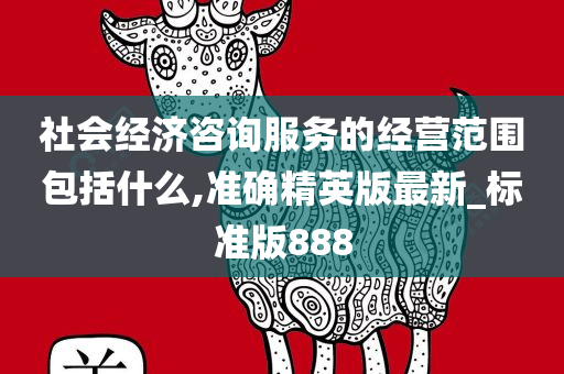 社会经济咨询服务的经营范围包括什么,准确精英版最新_标准版888