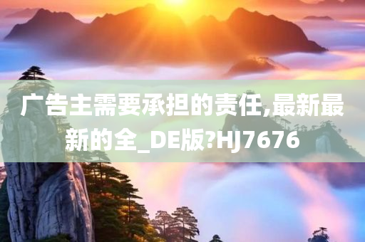 广告主需要承担的责任,最新最新的全_DE版?HJ7676