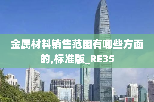 金属材料销售范围有哪些方面的,标准版_RE35