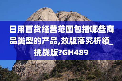 日用百货经营范围包括哪些商品类型的产品,效版落究析领_挑战版?GH489