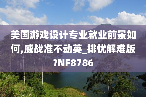 美国游戏设计专业就业前景如何,威战准不动英_排忧解难版?NF8786