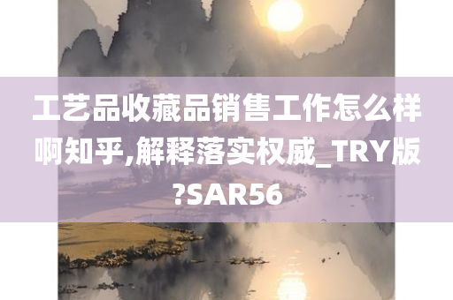 工艺品收藏品销售工作怎么样啊知乎,解释落实权威_TRY版?SAR56