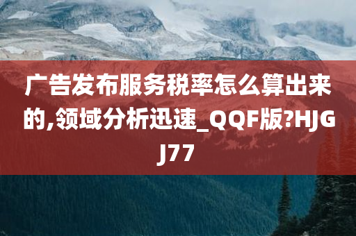 广告发布服务税率怎么算出来的,领域分析迅速_QQF版?HJGJ77