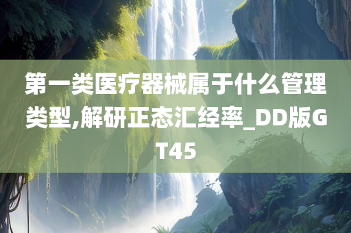 第一类医疗器械属于什么管理类型,解研正态汇经率_DD版GT45