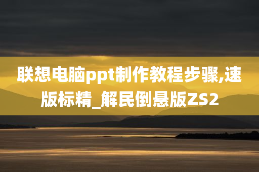 联想电脑ppt制作教程步骤,速版标精_解民倒悬版ZS2