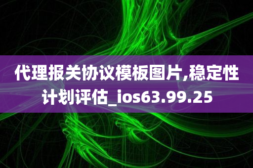 代理报关协议模板图片,稳定性计划评估_ios63.99.25