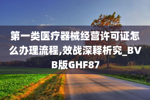 第一类医疗器械经营许可证怎么办理流程,效战深释析究_BVB版GHF87