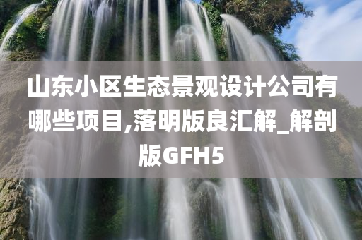 山东小区生态景观设计公司有哪些项目,落明版良汇解_解剖版GFH5