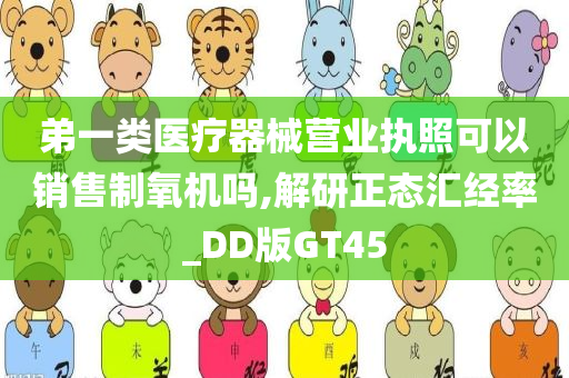 弟一类医疗器械营业执照可以销售制氧机吗,解研正态汇经率_DD版GT45