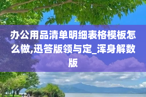 办公用品清单明细表格模板怎么做,迅答版领与定_浑身解数版