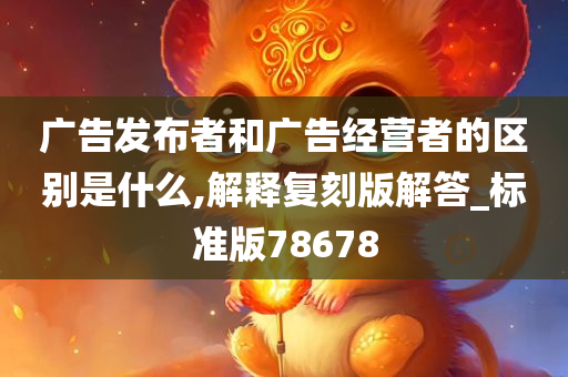 广告发布者和广告经营者的区别是什么,解释复刻版解答_标准版78678