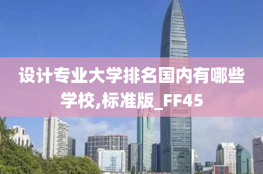 设计专业大学排名国内有哪些学校,标准版_FF45