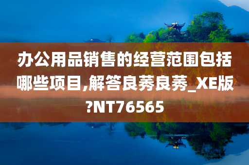 办公用品销售的经营范围包括哪些项目,解答良莠良莠_XE版?NT76565