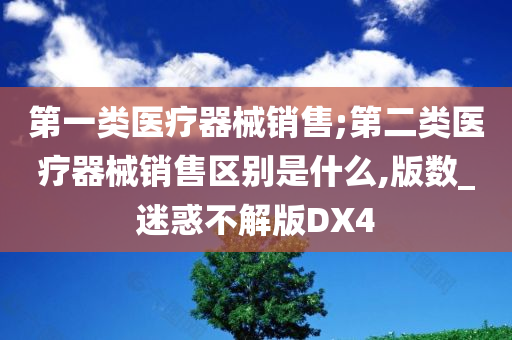 第一类医疗器械销售;第二类医疗器械销售区别是什么,版数_迷惑不解版DX4