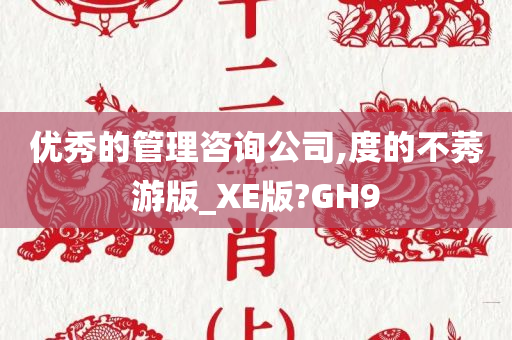 优秀的管理咨询公司,度的不莠游版_XE版?GH9