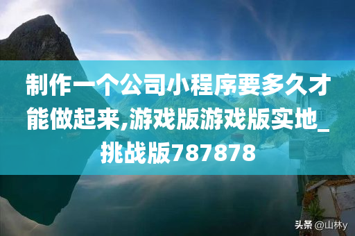 制作一个公司小程序要多久才能做起来,游戏版游戏版实地_挑战版787878