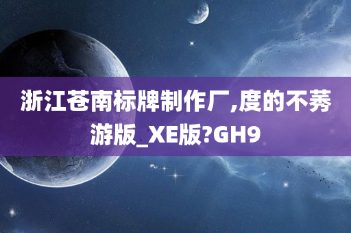 浙江苍南标牌制作厂,度的不莠游版_XE版?GH9