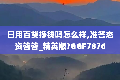 日用百货挣钱吗怎么样,准答态资答答_精英版?GGF7876