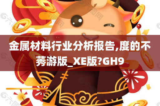 金属材料行业分析报告,度的不莠游版_XE版?GH9