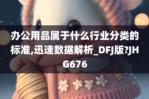 办公用品属于什么行业分类的标准,迅速数据解析_DFJ版?JHG676