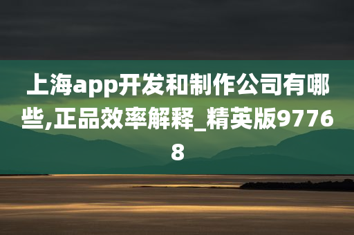 上海app开发和制作公司有哪些,正品效率解释_精英版97768