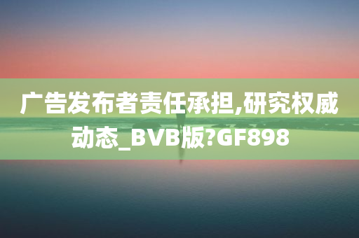 广告发布者责任承担,研究权威动态_BVB版?GF898