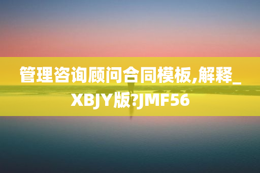 管理咨询顾问合同模板,解释_XBJY版?JMF56