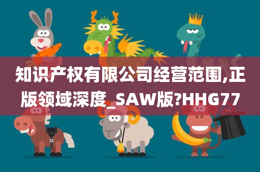 知识产权有限公司经营范围,正版领域深度_SAW版?HHG77