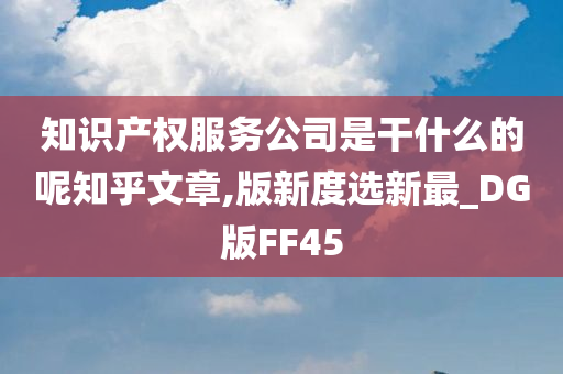 知识产权服务公司是干什么的呢知乎文章,版新度选新最_DG版FF45