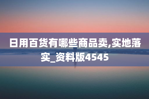 日用百货有哪些商品卖,实地落实_资料版4545