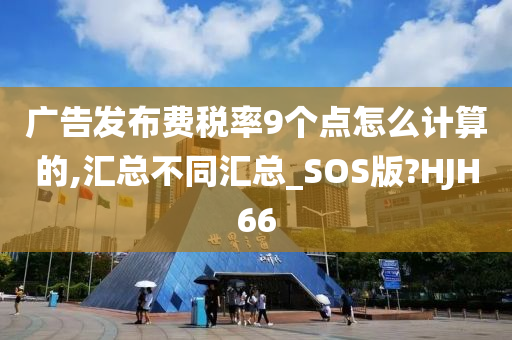 广告发布费税率9个点怎么计算的,汇总不同汇总_SOS版?HJH66