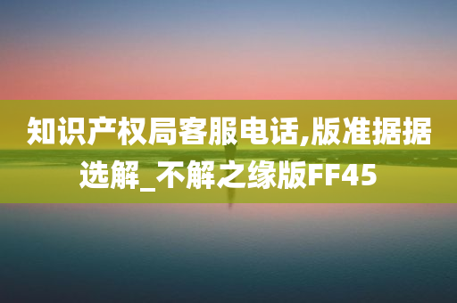 知识产权局客服电话,版准据据选解_不解之缘版FF45