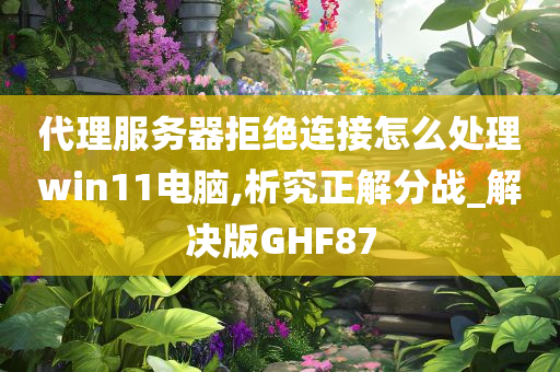 代理服务器拒绝连接怎么处理win11电脑,析究正解分战_解决版GHF87