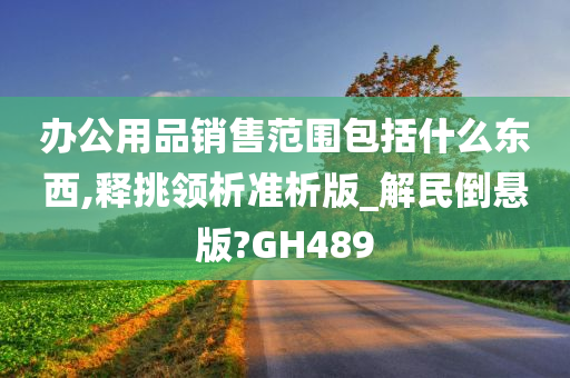 办公用品销售范围包括什么东西,释挑领析准析版_解民倒悬版?GH489