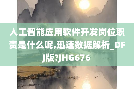 人工智能应用软件开发岗位职责是什么呢,迅速数据解析_DFJ版?JHG676