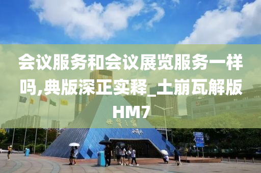 会议服务和会议展览服务一样吗,典版深正实释_土崩瓦解版HM7