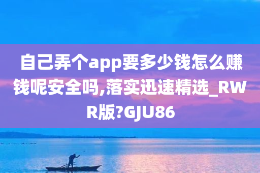 自己弄个app要多少钱怎么赚钱呢安全吗,落实迅速精选_RWR版?GJU86