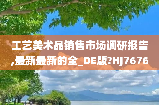 工艺美术品销售市场调研报告,最新最新的全_DE版?HJ7676