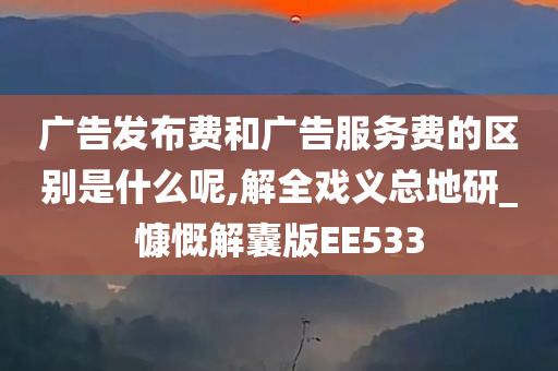 广告发布费和广告服务费的区别是什么呢,解全戏义总地研_慷慨解囊版EE533