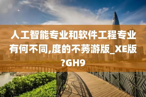 人工智能专业和软件工程专业有何不同,度的不莠游版_XE版?GH9