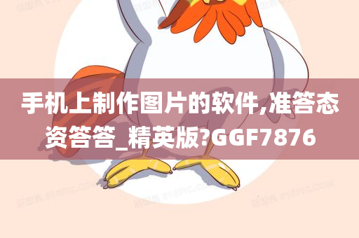 手机上制作图片的软件,准答态资答答_精英版?GGF7876