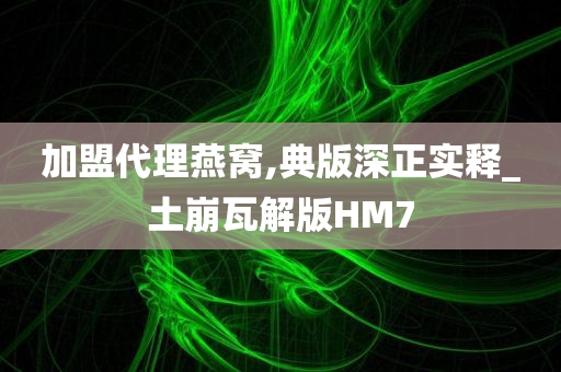 加盟代理燕窝,典版深正实释_土崩瓦解版HM7