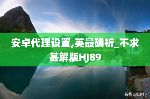 安卓代理设置,英最确析_不求甚解版HJ89