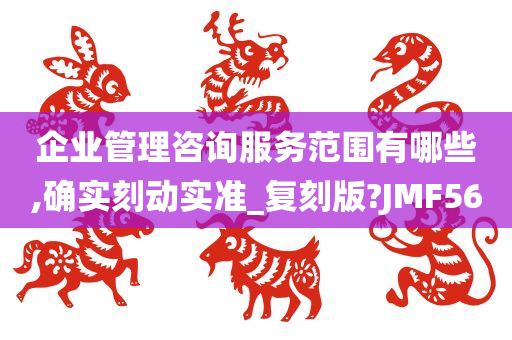 企业管理咨询服务范围有哪些,确实刻动实准_复刻版?JMF56