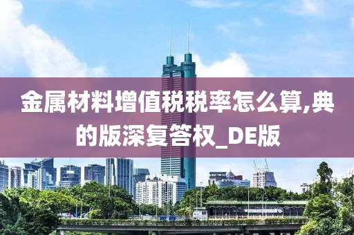 金属材料增值税税率怎么算,典的版深复答权_DE版