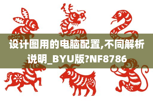 设计图用的电脑配置,不同解析说明_BYU版?NF8786