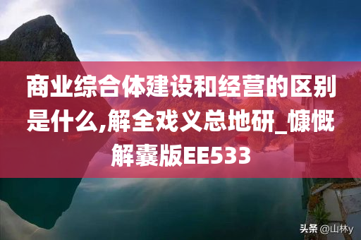 商业综合体建设和经营的区别是什么,解全戏义总地研_慷慨解囊版EE533