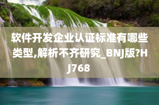 软件开发企业认证标准有哪些类型,解析不齐研究_BNJ版?HJ768