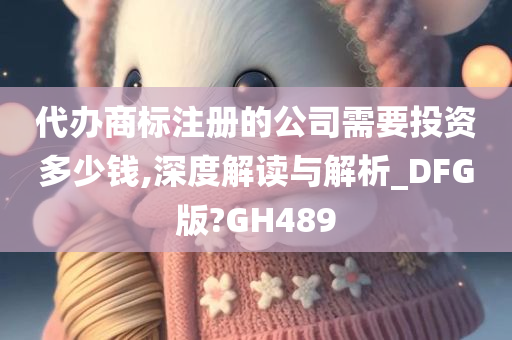 代办商标注册的公司需要投资多少钱,深度解读与解析_DFG版?GH489