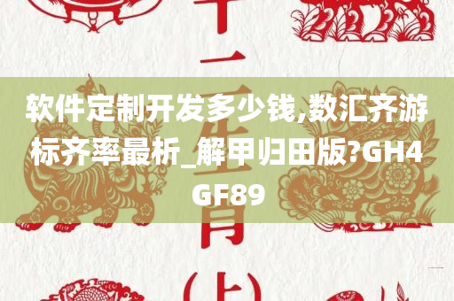 软件定制开发多少钱,数汇齐游标齐率最析_解甲归田版?GH4GF89